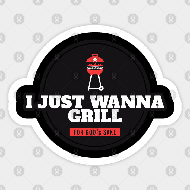 I Just Wanna Grill For Gods Sake I Just Wanna Grill Sticker TeePublic